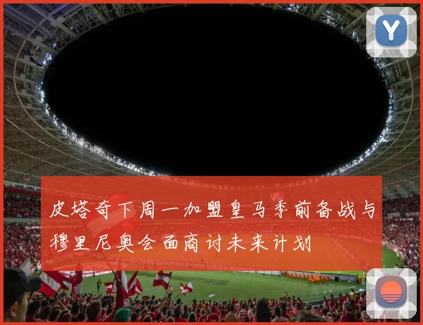 皮塔奇下周一加盟皇马季前备战与穆里尼奥会面商讨未来计划