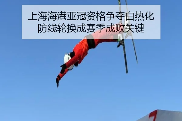 上海海港亚冠资格争夺白热化 防线轮换成赛季成败关键
