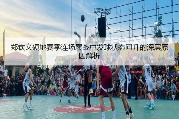 郑钦文硬地赛季连场鏖战中发球状态回升的深层原因解析
